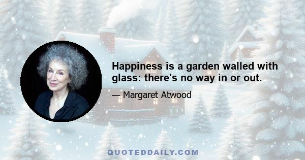 Happiness is a garden walled with glass: there's no way in or out.