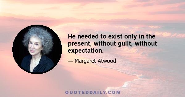 He needed to exist only in the present, without guilt, without expectation.