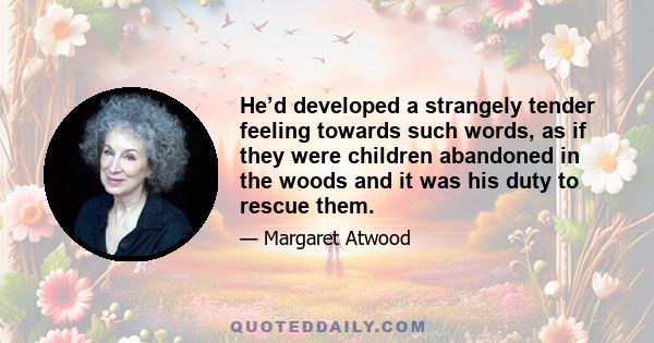 He’d developed a strangely tender feeling towards such words, as if they were children abandoned in the woods and it was his duty to rescue them.