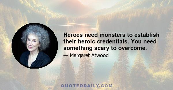 Heroes need monsters to establish their heroic credentials. You need something scary to overcome.