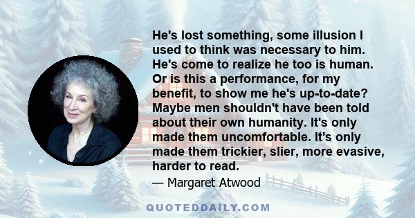 He's lost something, some illusion I used to think was necessary to him. He's come to realize he too is human. Or is this a performance, for my benefit, to show me he's up-to-date? Maybe men shouldn't have been told