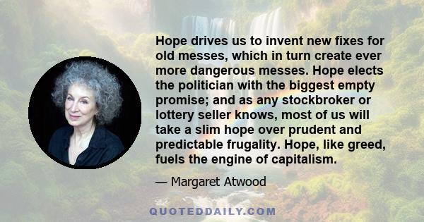 Hope drives us to invent new fixes for old messes, which in turn create ever more dangerous messes. Hope elects the politician with the biggest empty promise; and as any stockbroker or lottery seller knows, most of us