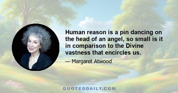 Human reason is a pin dancing on the head of an angel, so small is it in comparison to the Divine vastness that encircles us.