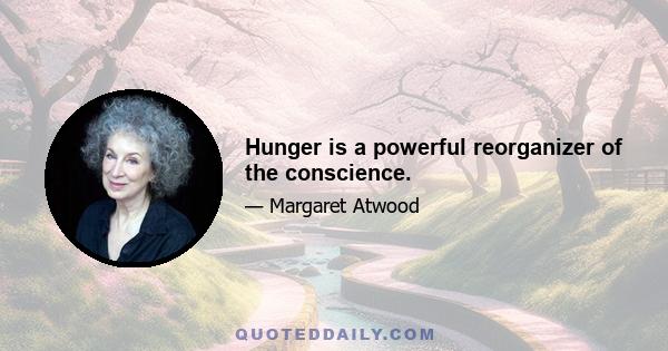 Hunger is a powerful reorganizer of the conscience.