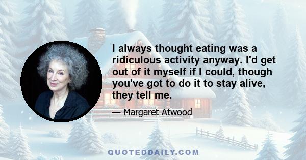 I always thought eating was a ridiculous activity anyway. I'd get out of it myself if I could, though you've got to do it to stay alive, they tell me.