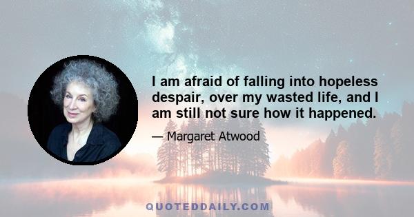 I am afraid of falling into hopeless despair, over my wasted life, and I am still not sure how it happened.