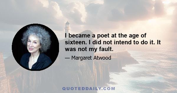 I became a poet at the age of sixteen. I did not intend to do it. It was not my fault.