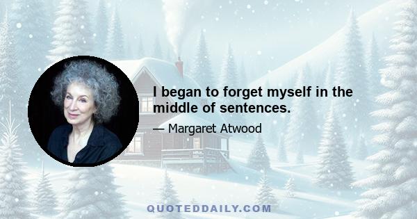 I began to forget myself in the middle of sentences.