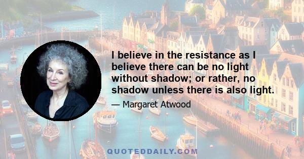 I believe in the resistance as I believe there can be no light without shadow; or rather, no shadow unless there is also light.