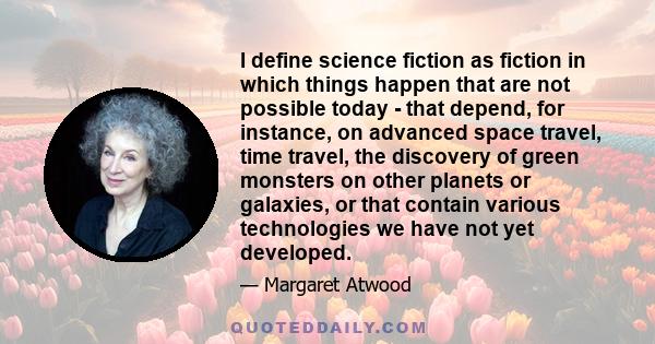 I define science fiction as fiction in which things happen that are not possible today - that depend, for instance, on advanced space travel, time travel, the discovery of green monsters on other planets or galaxies, or 