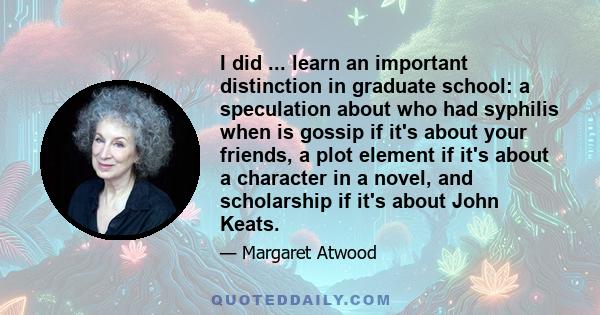 I did ... learn an important distinction in graduate school: a speculation about who had syphilis when is gossip if it's about your friends, a plot element if it's about a character in a novel, and scholarship if it's