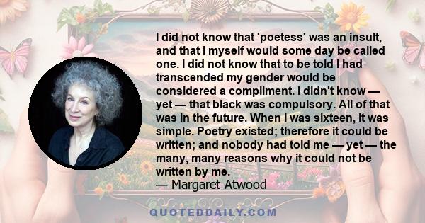 I did not know that 'poetess' was an insult, and that I myself would some day be called one. I did not know that to be told I had transcended my gender would be considered a compliment. I didn't know — yet — that black