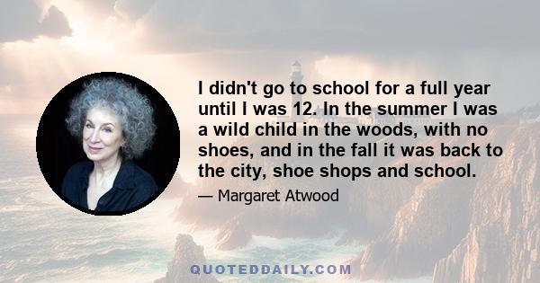 I didn't go to school for a full year until I was 12. In the summer I was a wild child in the woods, with no shoes, and in the fall it was back to the city, shoe shops and school.