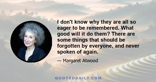 I don't know why they are all so eager to be remembered. What good will it do them? There are some things that should be forgotten by everyone, and never spoken of again.