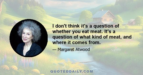 I don't think it's a question of whether you eat meat. It's a question of what kind of meat, and where it comes from.