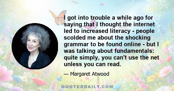 I got into trouble a while ago for saying that I thought the internet led to increased literacy - people scolded me about the shocking grammar to be found online - but I was talking about fundamentals: quite simply, you 