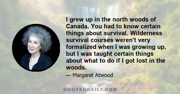 I grew up in the north woods of Canada. You had to know certain things about survival. Wilderness survival courses weren't very formalized when I was growing up, but I was taught certain things about what to do if I got 