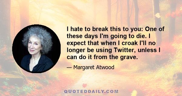 I hate to break this to you: One of these days I'm going to die. I expect that when I croak I'll no longer be using Twitter, unless I can do it from the grave.