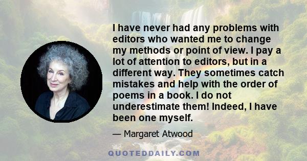 I have never had any problems with editors who wanted me to change my methods or point of view. I pay a lot of attention to editors, but in a different way. They sometimes catch mistakes and help with the order of poems 