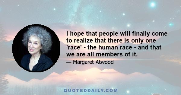 I hope that people will finally come to realize that there is only one 'race' - the human race - and that we are all members of it.