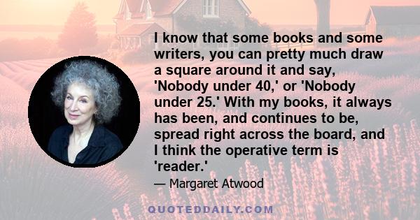 I know that some books and some writers, you can pretty much draw a square around it and say, 'Nobody under 40,' or 'Nobody under 25.' With my books, it always has been, and continues to be, spread right across the