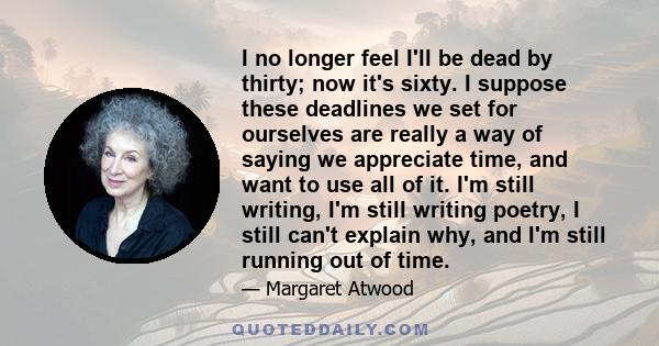 I no longer feel I'll be dead by thirty; now it's sixty. I suppose these deadlines we set for ourselves are really a way of saying we appreciate time, and want to use all of it. I'm still writing, I'm still writing