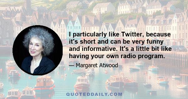 I particularly like Twitter, because it's short and can be very funny and informative. It's a little bit like having your own radio program.