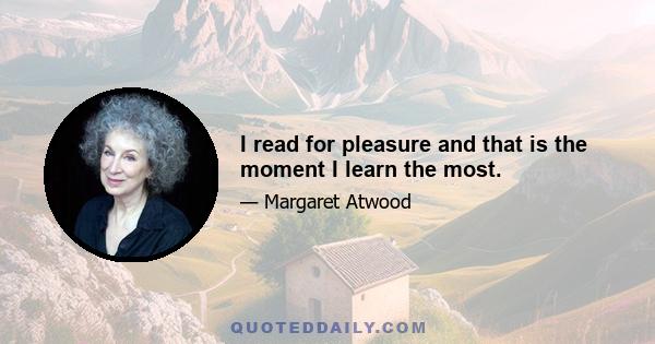 I read for pleasure and that is the moment I learn the most.