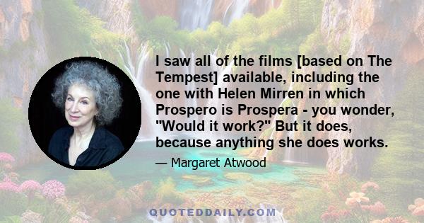 I saw all of the films [based on The Tempest] available, including the one with Helen Mirren in which Prospero is Prospera - you wonder, Would it work? But it does, because anything she does works.