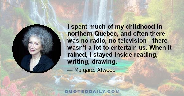 I spent much of my childhood in northern Quebec, and often there was no radio, no television - there wasn't a lot to entertain us. When it rained, I stayed inside reading, writing, drawing.