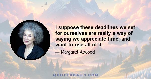 I suppose these deadlines we set for ourselves are really a way of saying we appreciate time, and want to use all of it.