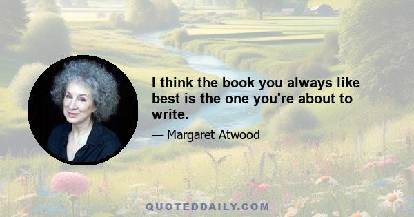 I think the book you always like best is the one you're about to write.