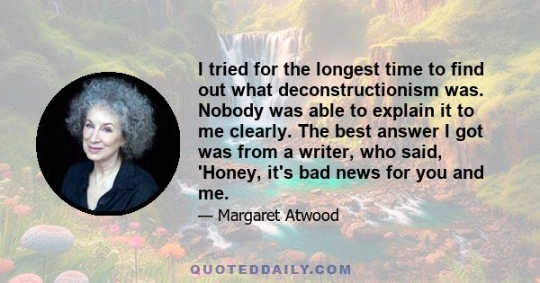 I tried for the longest time to find out what deconstructionism was. Nobody was able to explain it to me clearly. The best answer I got was from a writer, who said, 'Honey, it's bad news for you and me.