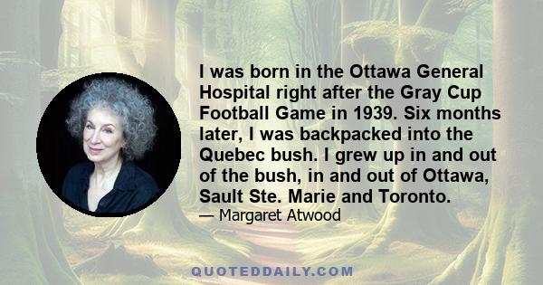 I was born in the Ottawa General Hospital right after the Gray Cup Football Game in 1939. Six months later, I was backpacked into the Quebec bush. I grew up in and out of the bush, in and out of Ottawa, Sault Ste. Marie 