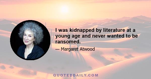 I was kidnapped by literature at a young age and never wanted to be ransomed.