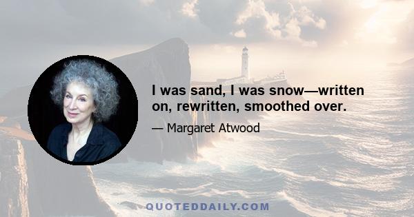 I was sand, I was snow—written on, rewritten, smoothed over.