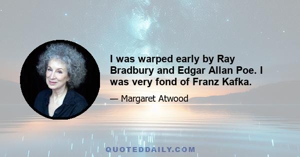 I was warped early by Ray Bradbury and Edgar Allan Poe. I was very fond of Franz Kafka.