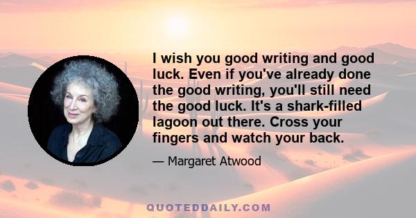 I wish you good writing and good luck. Even if you've already done the good writing, you'll still need the good luck. It's a shark-filled lagoon out there. Cross your fingers and watch your back.