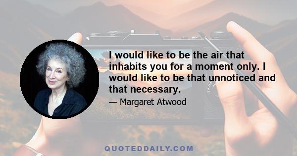 I would like to be the air that inhabits you for a moment only. I would like to be that unnoticed and that necessary.