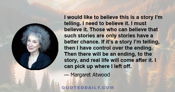 I would like to believe this is a story I’m telling. I need to believe it. I must believe it. Those who can believe that such stories are only stories have a better chance. If it’s a story I’m telling, then I have