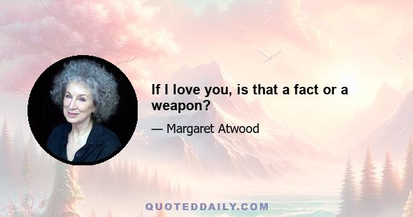 If I love you, is that a fact or a weapon?