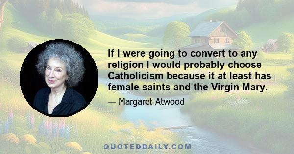 If I were going to convert to any religion I would probably choose Catholicism because it at least has female saints and the Virgin Mary.