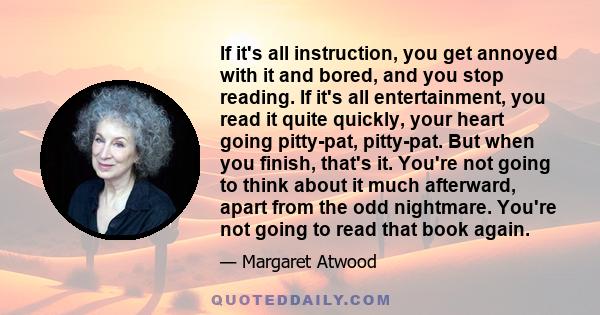 If it's all instruction, you get annoyed with it and bored, and you stop reading. If it's all entertainment, you read it quite quickly, your heart going pitty-pat, pitty-pat. But when you finish, that's it. You're not