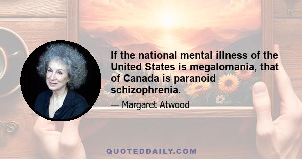 If the national mental illness of the United States is megalomania, that of Canada is paranoid schizophrenia.