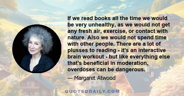 If we read books all the time we would be very unhealthy, as we would not get any fresh air, exercise, or contact with nature. Also we would not spend time with other people. There are a lot of plusses to reading - it's 