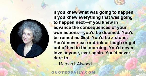 If you knew what was going to happen, if you knew everything that was going to happen next—if you knew in advance the consequences of your own actions—you'd be doomed. You'd be ruined as God. You'd be a stone. You'd