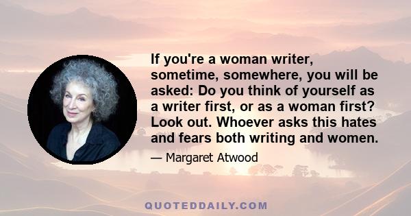 If you're a woman writer, sometime, somewhere, you will be asked: Do you think of yourself as a writer first, or as a woman first? Look out. Whoever asks this hates and fears both writing and women.