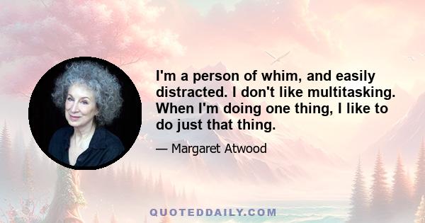 I'm a person of whim, and easily distracted. I don't like multitasking. When I'm doing one thing, I like to do just that thing.