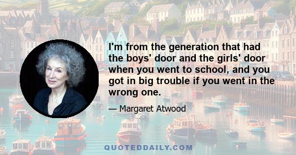 I'm from the generation that had the boys' door and the girls' door when you went to school, and you got in big trouble if you went in the wrong one.