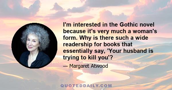 I'm interested in the Gothic novel because it's very much a woman's form. Why is there such a wide readership for books that essentially say, 'Your husband is trying to kill you'?